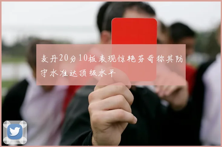 麦丹20分10板表现惊艳芬奇称其防守水准达顶级水平