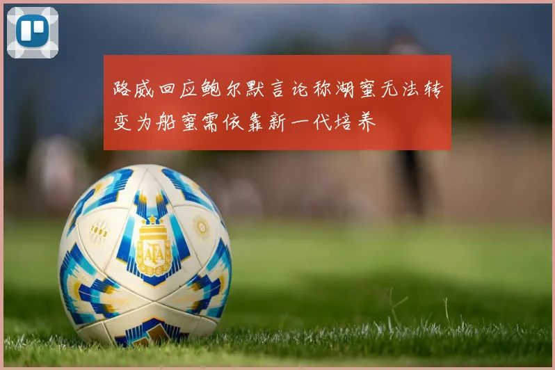 路威回应鲍尔默言论称湖蜜无法转变为船蜜需依靠新一代培养