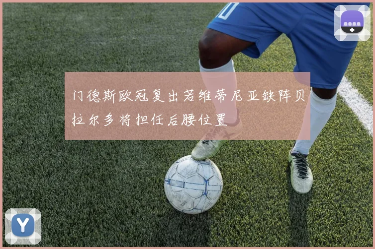 门德斯欧冠复出若维蒂尼亚缺阵贝拉尔多将担任后腰位置