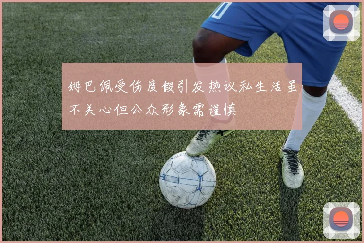 姆巴佩受伤度假引发热议私生活虽不关心但公众形象需谨慎
