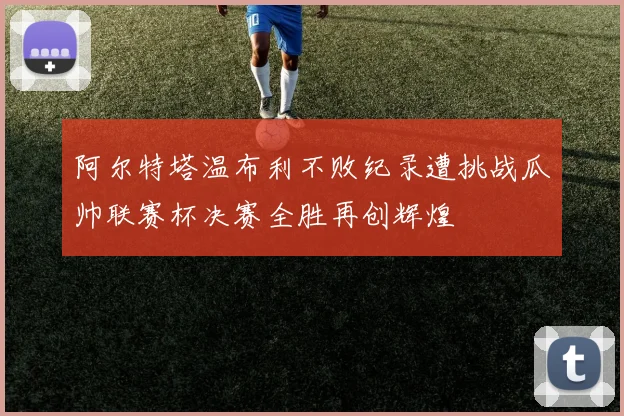 阿尔特塔温布利不败纪录遭挑战瓜帅联赛杯决赛全胜再创辉煌
