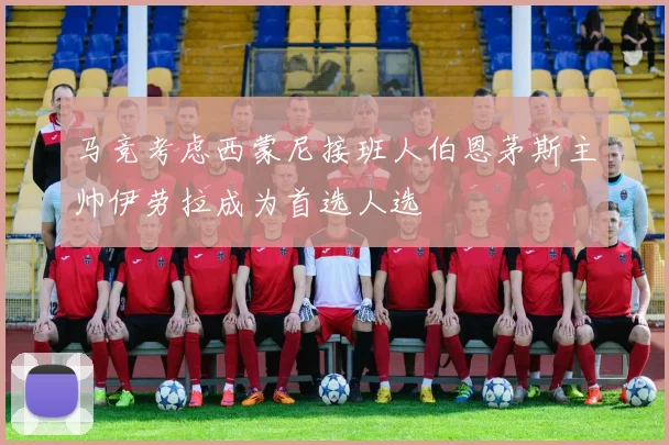 马竞考虑西蒙尼接班人伯恩茅斯主帅伊劳拉成为首选人选