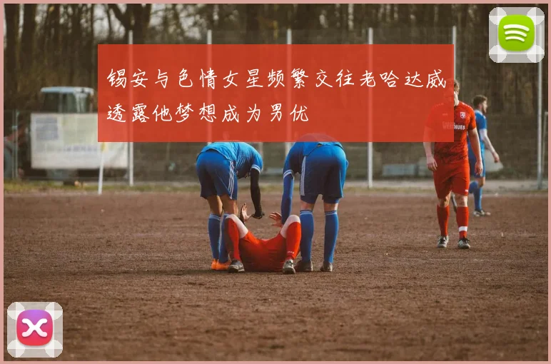 锡安与色情女星频繁交往老哈达威透露他梦想成为男优