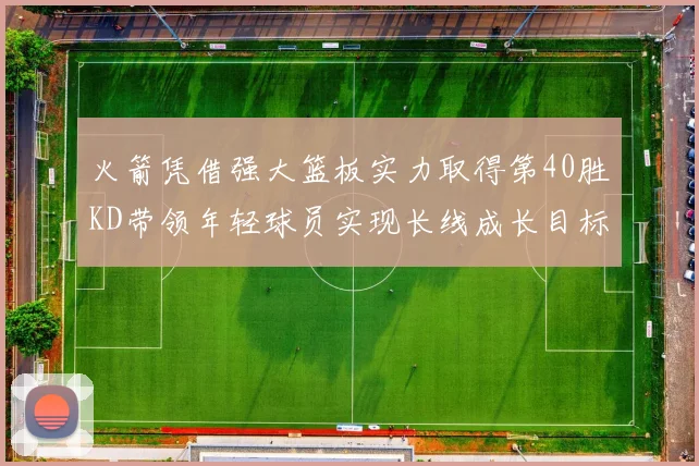 火箭凭借强大篮板实力取得第40胜KD带领年轻球员实现长线成长目标