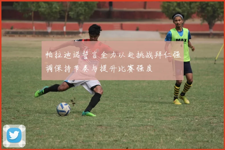 帕拉迪诺誓言全力以赴挑战拜仁强调保持节奏与提升比赛强度