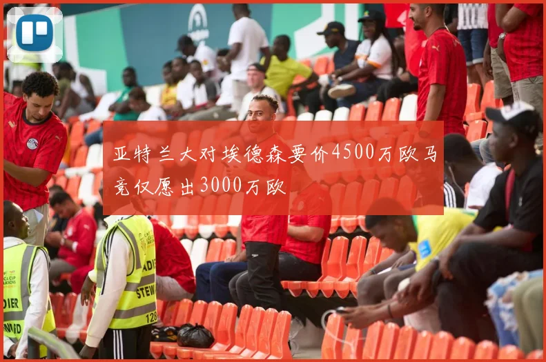 亚特兰大对埃德森要价4500万欧马竞仅愿出3000万欧