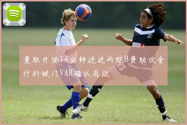 曼联开场14分钟连进两球B费助攻舍什科破门VAR确认有效