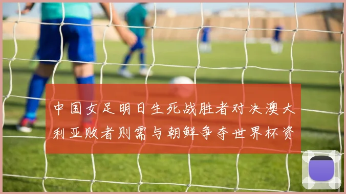 中国女足明日生死战胜者对决澳大利亚败者则需与朝鲜争夺世界杯资格