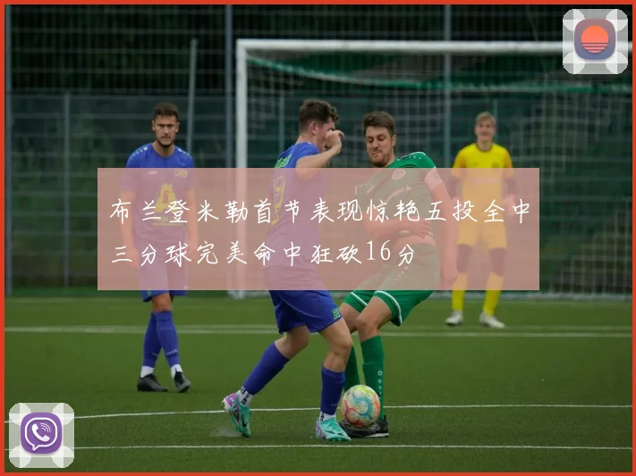 布兰登米勒首节表现惊艳五投全中三分球完美命中狂砍16分