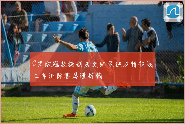C罗欧冠数据创历史纪录但沙特征战三年洲际赛屡遭折戟