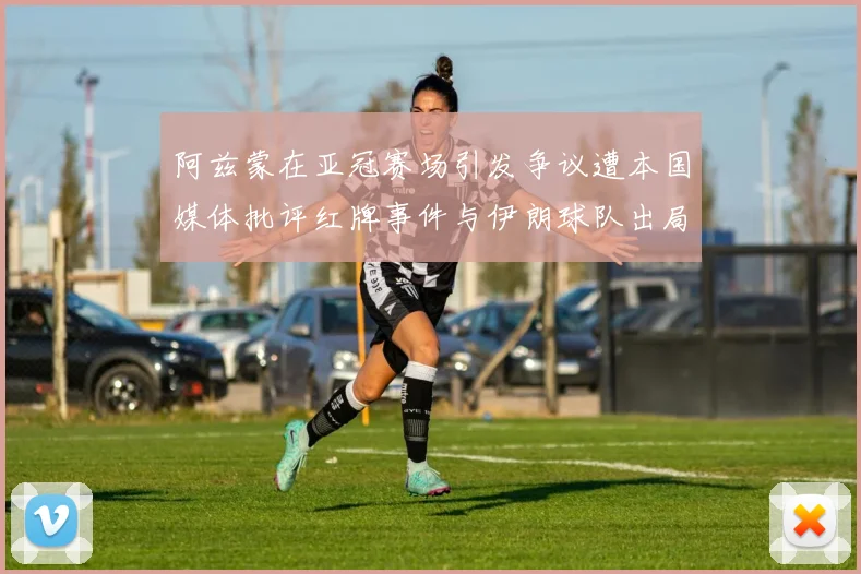 阿兹蒙在亚冠赛场引发争议遭本国媒体批评红牌事件与伊朗球队出局相关