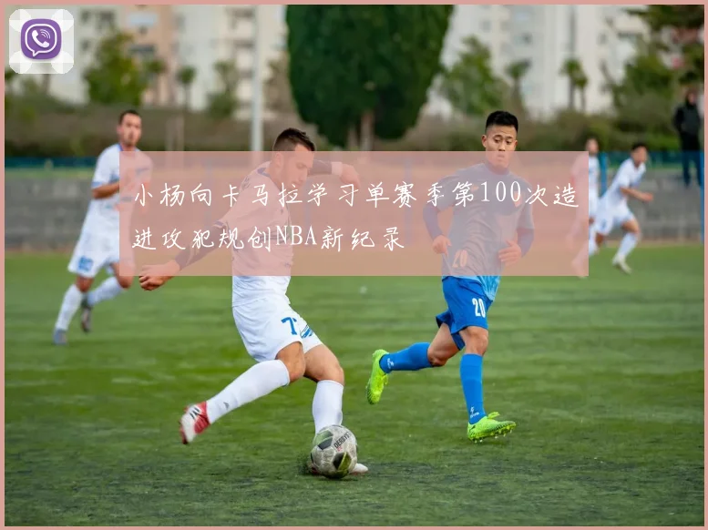 小杨向卡马拉学习单赛季第100次造进攻犯规创NBA新纪录