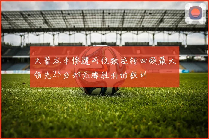 火箭本季惨遭两位数逆转回顾最大领先25分却无缘胜利的教训