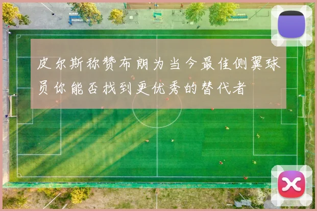 皮尔斯称赞布朗为当今最佳侧翼球员你能否找到更优秀的替代者