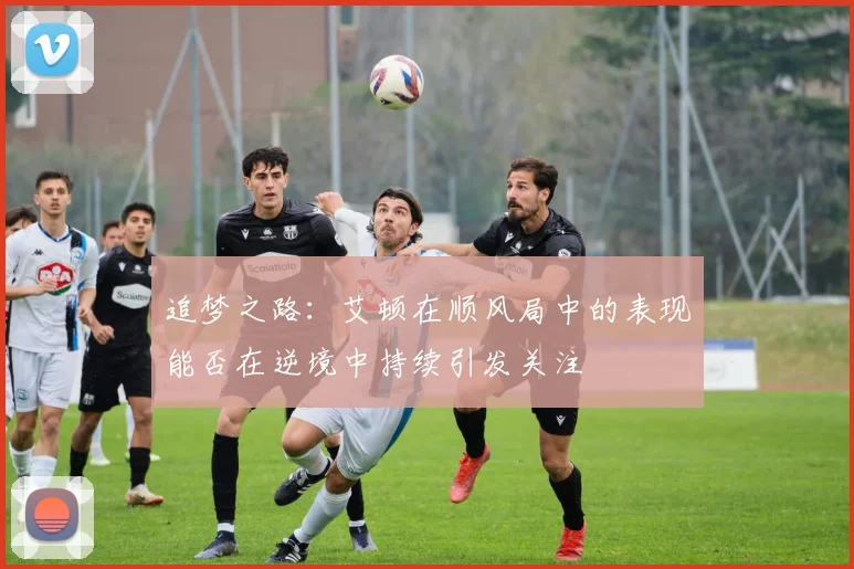 追梦之路：艾顿在顺风局中的表现能否在逆境中持续引发关注
