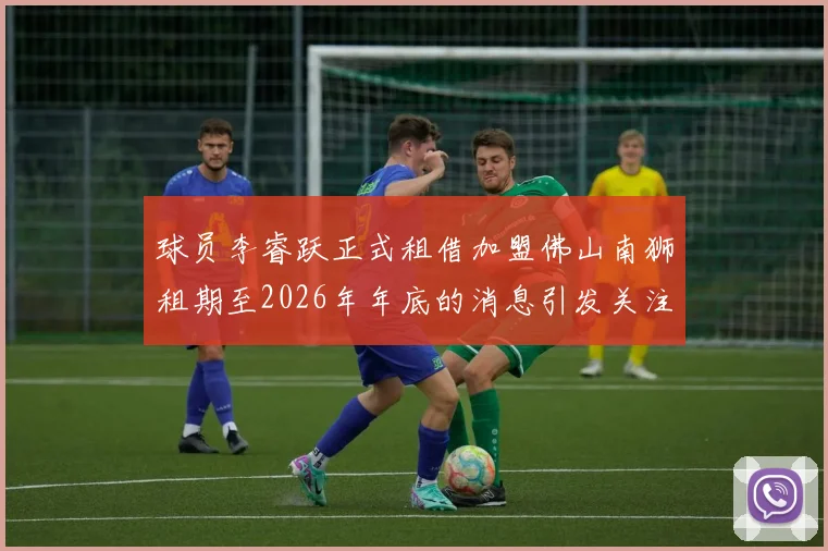 球员李睿跃正式租借加盟佛山南狮租期至2026年年底的消息引发关注
