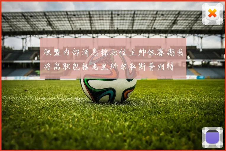 联盟内部消息称七位主帅休赛期或将离职包括老里科尔和斯普利特