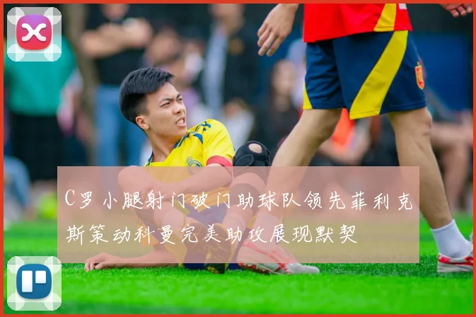 C罗小腿射门破门助球队领先菲利克斯策动科曼完美助攻展现默契