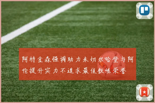 阿特金森强调助力米切尔哈登与阿伦提升实力不追求最佳教练荣誉