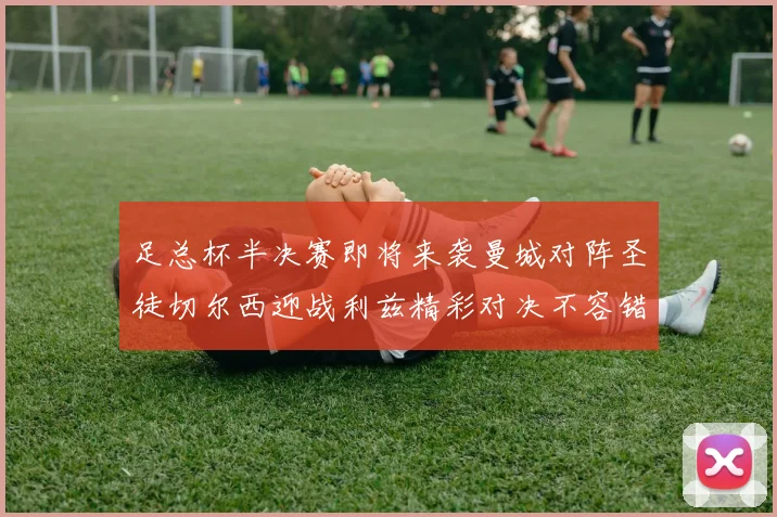足总杯半决赛即将来袭曼城对阵圣徒切尔西迎战利兹精彩对决不容错过