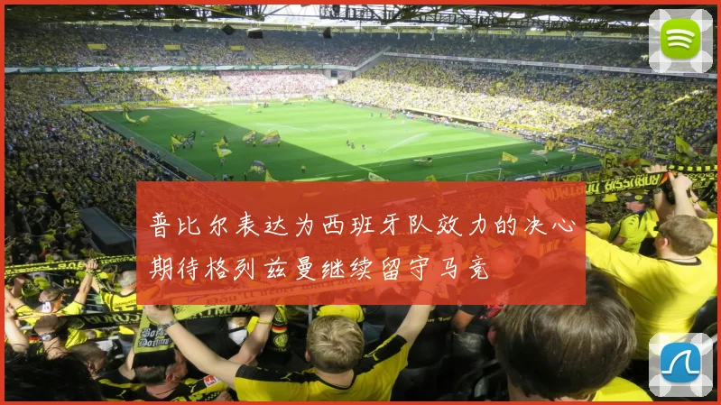 普比尔表达为西班牙队效力的决心期待格列兹曼继续留守马竞