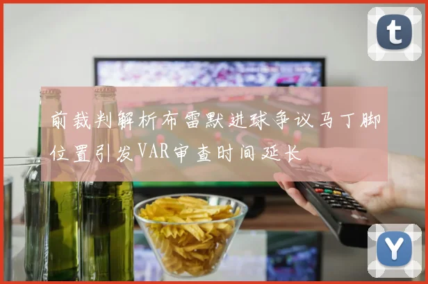 前裁判解析布雷默进球争议马丁脚位置引发VAR审查时间延长