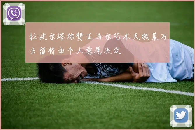 拉波尔塔称赞亚马尔艺术天赋莱万去留将由个人意愿决定