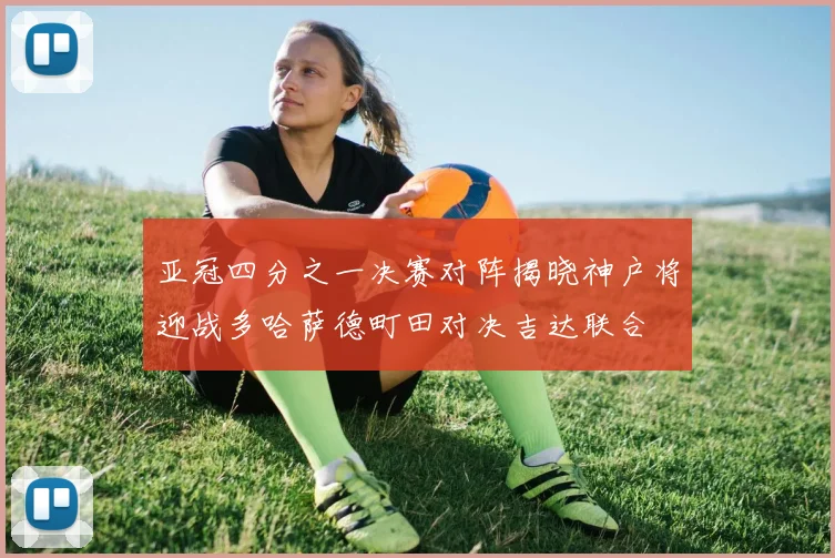 亚冠四分之一决赛对阵揭晓神户将迎战多哈萨德町田对决吉达联合