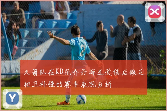 火箭队在KD范乔丹海王受伤后缺乏控卫补强的赛季表现分析