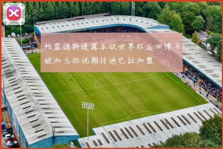 帕雷德斯透露本欲世界杯后回博卡被加戈劝说期待迪巴拉加盟