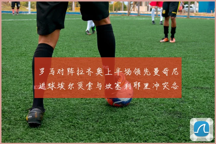 罗马对阵拉齐奥上半场领先曼奇尼进球埃尔莫索与坎塞利耶里冲突各领黄牌